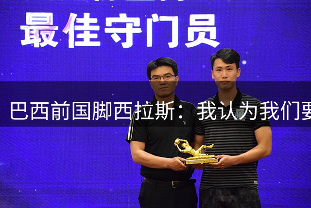 巴西前国脚西拉斯：我认为我们要再次成为世界冠军将非常困难